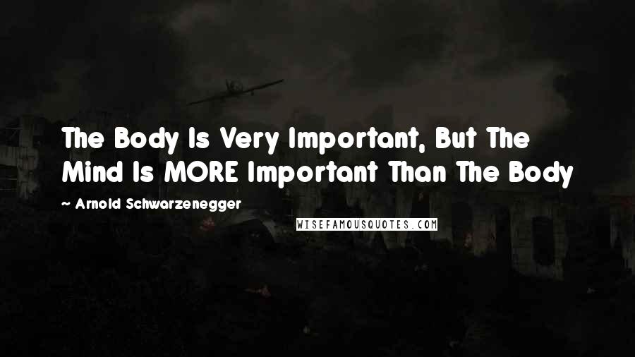 Arnold Schwarzenegger Quotes: The Body Is Very Important, But The Mind Is MORE Important Than The Body