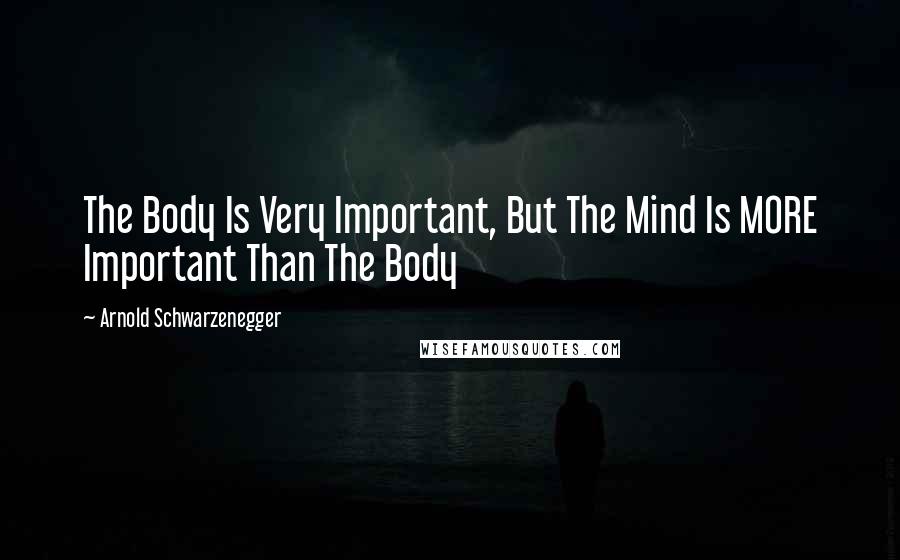 Arnold Schwarzenegger Quotes: The Body Is Very Important, But The Mind Is MORE Important Than The Body