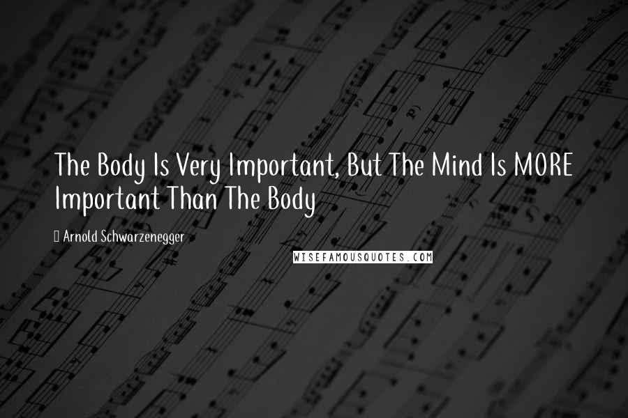 Arnold Schwarzenegger Quotes: The Body Is Very Important, But The Mind Is MORE Important Than The Body