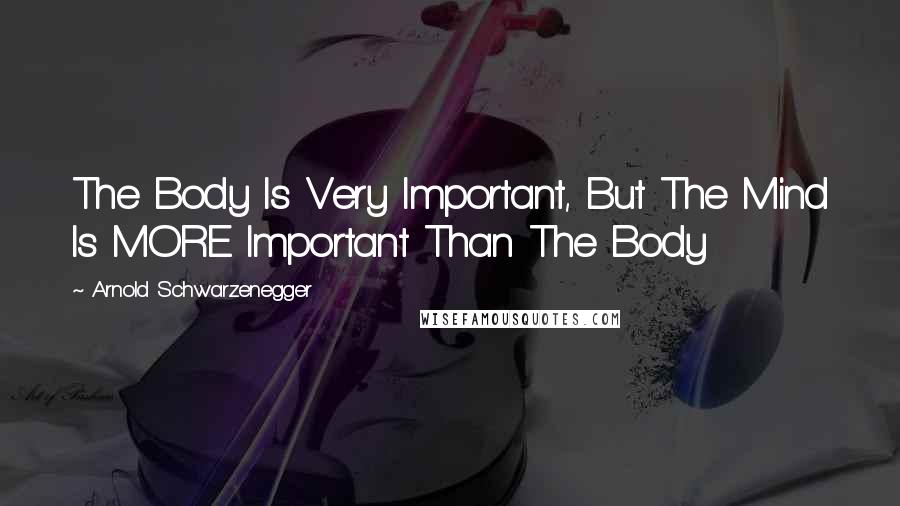 Arnold Schwarzenegger Quotes: The Body Is Very Important, But The Mind Is MORE Important Than The Body