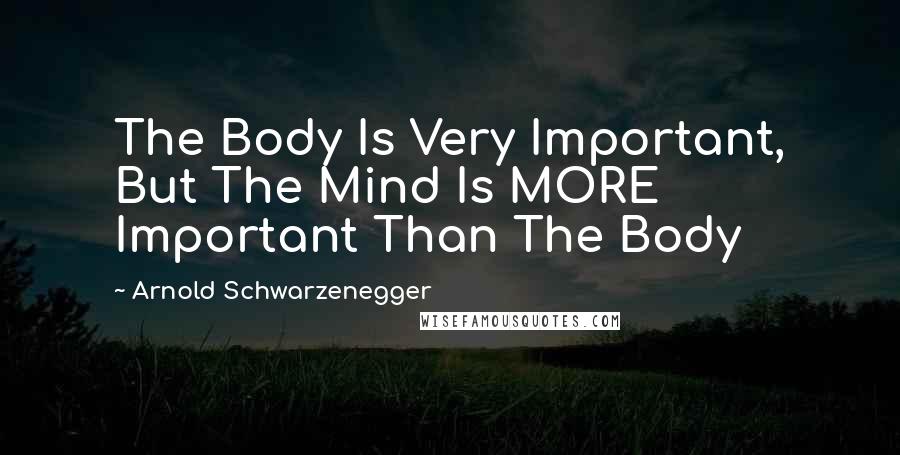 Arnold Schwarzenegger Quotes: The Body Is Very Important, But The Mind Is MORE Important Than The Body