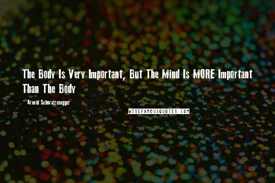 Arnold Schwarzenegger Quotes: The Body Is Very Important, But The Mind Is MORE Important Than The Body