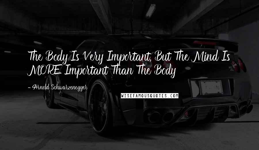 Arnold Schwarzenegger Quotes: The Body Is Very Important, But The Mind Is MORE Important Than The Body