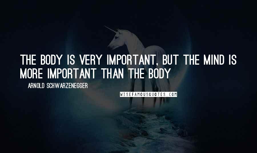 Arnold Schwarzenegger Quotes: The Body Is Very Important, But The Mind Is MORE Important Than The Body