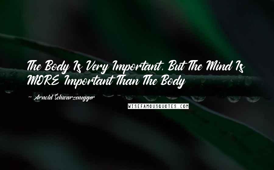 Arnold Schwarzenegger Quotes: The Body Is Very Important, But The Mind Is MORE Important Than The Body