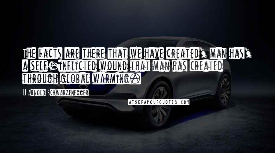 Arnold Schwarzenegger Quotes: The facts are there that we have created, man has, a self-inflicted wound that man has created through global warming.