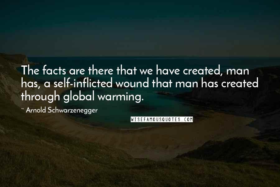 Arnold Schwarzenegger Quotes: The facts are there that we have created, man has, a self-inflicted wound that man has created through global warming.