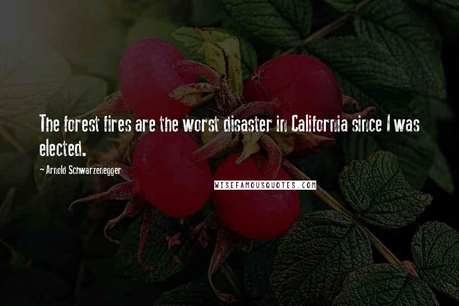 Arnold Schwarzenegger Quotes: The forest fires are the worst disaster in California since I was elected.