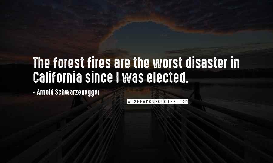 Arnold Schwarzenegger Quotes: The forest fires are the worst disaster in California since I was elected.