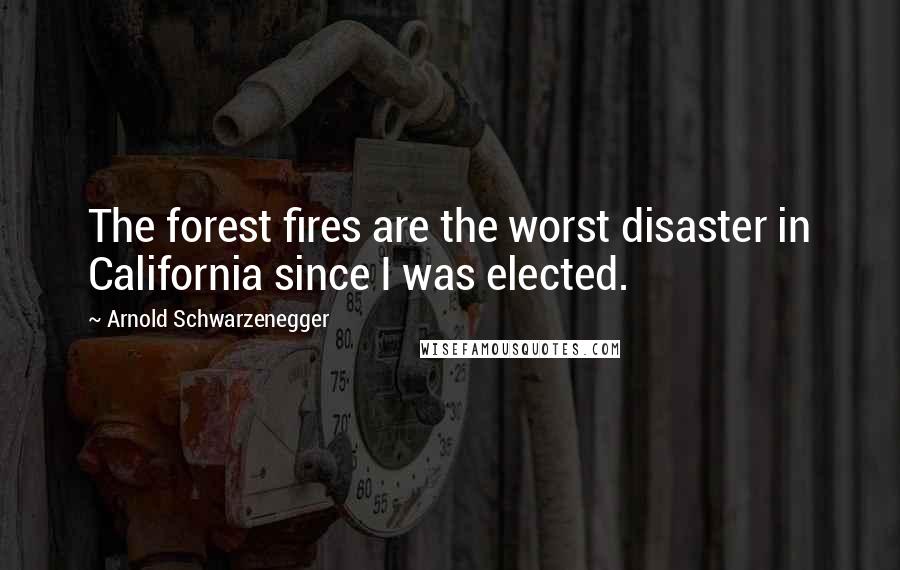 Arnold Schwarzenegger Quotes: The forest fires are the worst disaster in California since I was elected.