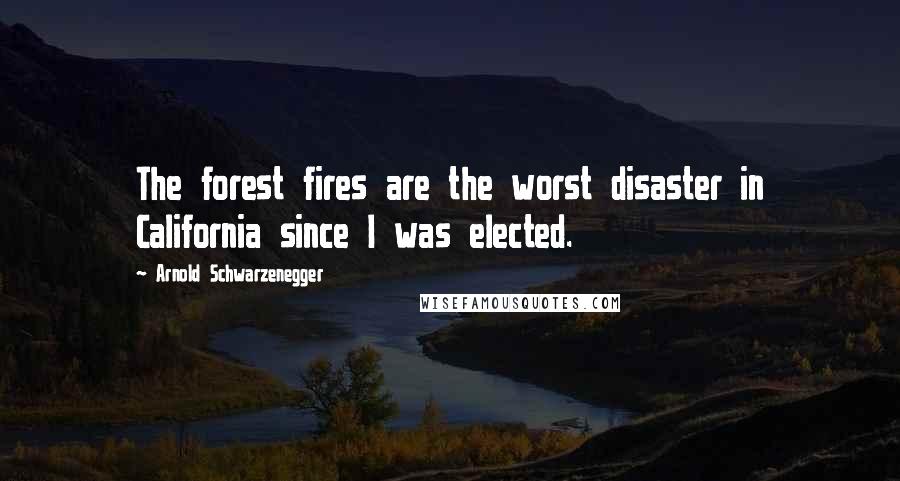 Arnold Schwarzenegger Quotes: The forest fires are the worst disaster in California since I was elected.