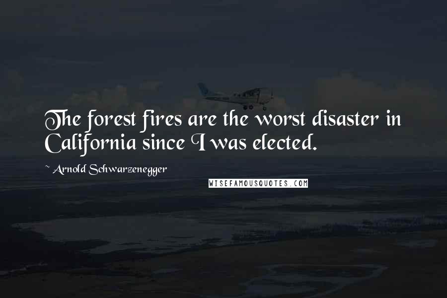 Arnold Schwarzenegger Quotes: The forest fires are the worst disaster in California since I was elected.