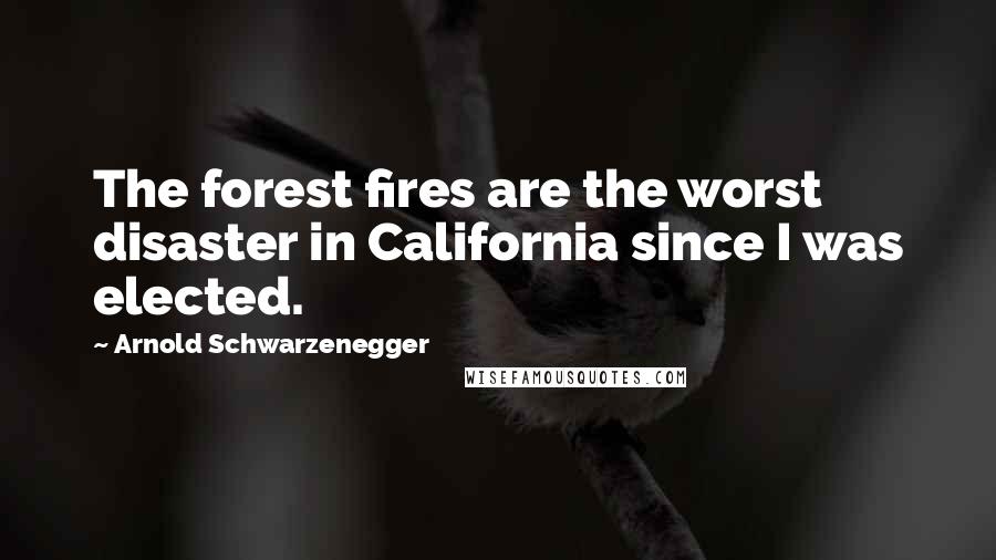 Arnold Schwarzenegger Quotes: The forest fires are the worst disaster in California since I was elected.