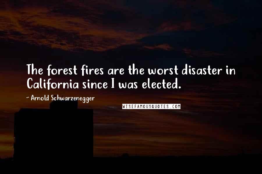 Arnold Schwarzenegger Quotes: The forest fires are the worst disaster in California since I was elected.