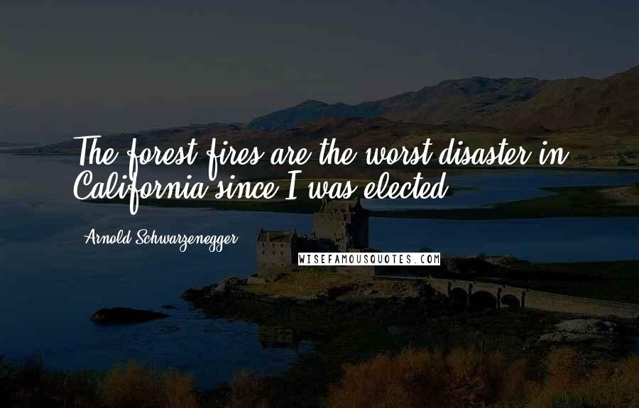 Arnold Schwarzenegger Quotes: The forest fires are the worst disaster in California since I was elected.