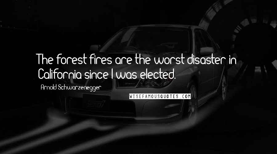 Arnold Schwarzenegger Quotes: The forest fires are the worst disaster in California since I was elected.