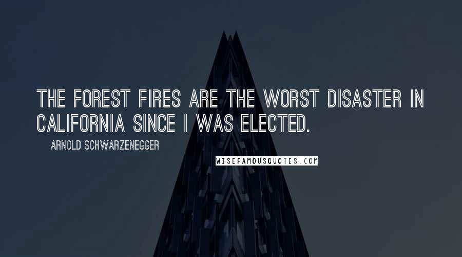 Arnold Schwarzenegger Quotes: The forest fires are the worst disaster in California since I was elected.