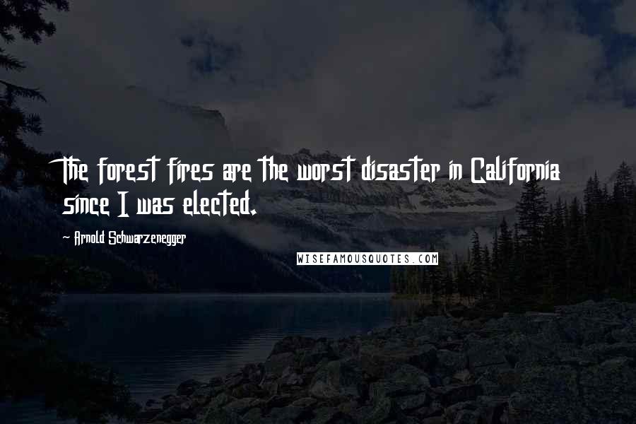 Arnold Schwarzenegger Quotes: The forest fires are the worst disaster in California since I was elected.