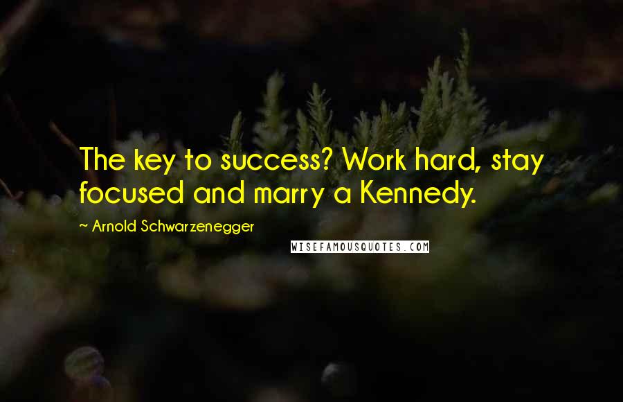 Arnold Schwarzenegger Quotes: The key to success? Work hard, stay focused and marry a Kennedy.