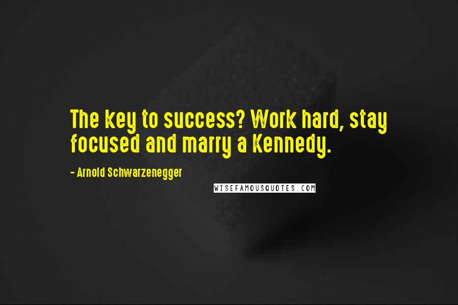 Arnold Schwarzenegger Quotes: The key to success? Work hard, stay focused and marry a Kennedy.