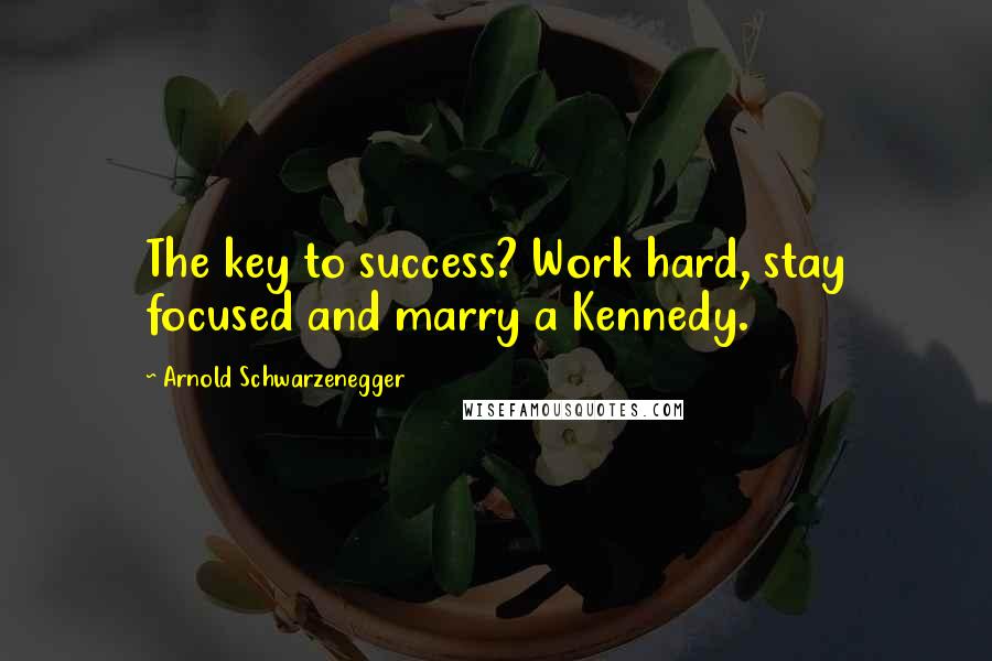 Arnold Schwarzenegger Quotes: The key to success? Work hard, stay focused and marry a Kennedy.