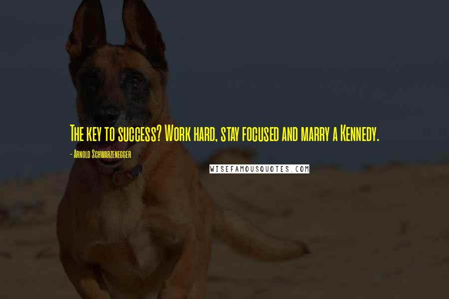 Arnold Schwarzenegger Quotes: The key to success? Work hard, stay focused and marry a Kennedy.