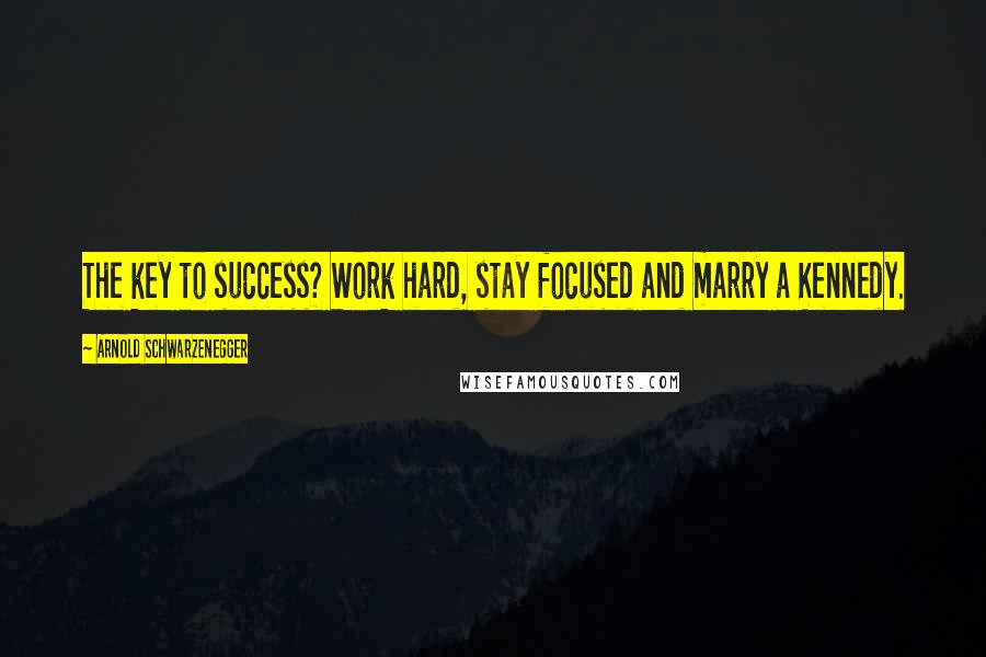 Arnold Schwarzenegger Quotes: The key to success? Work hard, stay focused and marry a Kennedy.