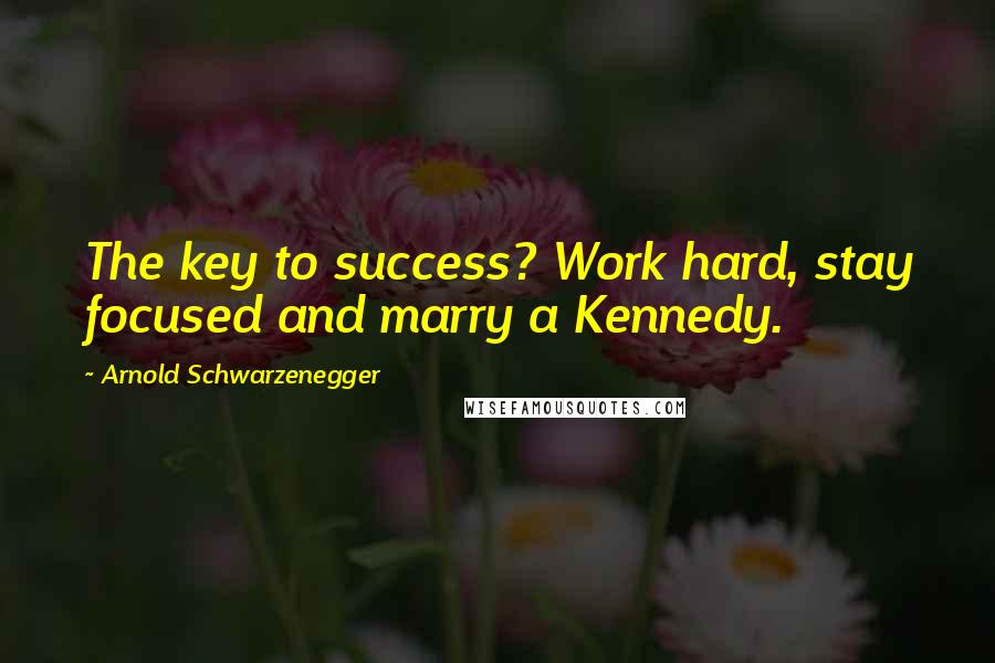 Arnold Schwarzenegger Quotes: The key to success? Work hard, stay focused and marry a Kennedy.