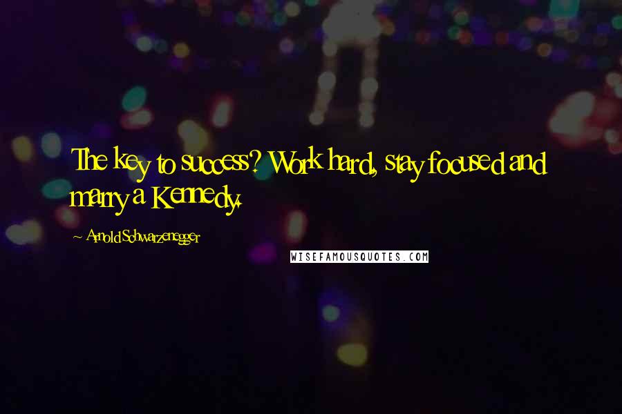 Arnold Schwarzenegger Quotes: The key to success? Work hard, stay focused and marry a Kennedy.