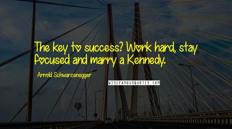 Arnold Schwarzenegger Quotes: The key to success? Work hard, stay focused and marry a Kennedy.