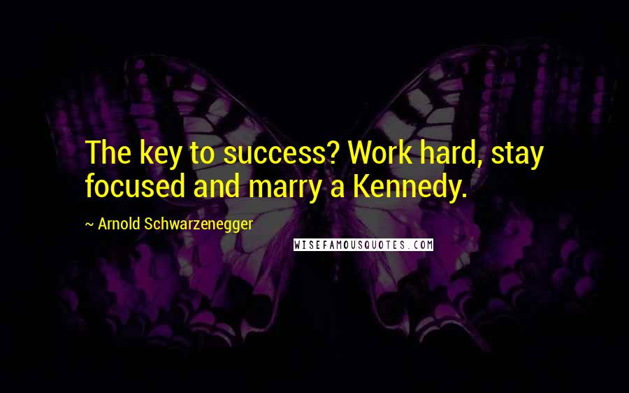 Arnold Schwarzenegger Quotes: The key to success? Work hard, stay focused and marry a Kennedy.