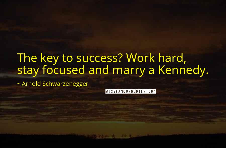 Arnold Schwarzenegger Quotes: The key to success? Work hard, stay focused and marry a Kennedy.