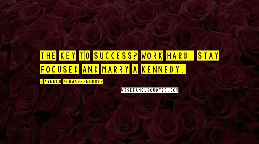 Arnold Schwarzenegger Quotes: The key to success? Work hard, stay focused and marry a Kennedy.