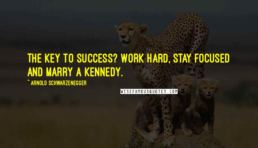 Arnold Schwarzenegger Quotes: The key to success? Work hard, stay focused and marry a Kennedy.