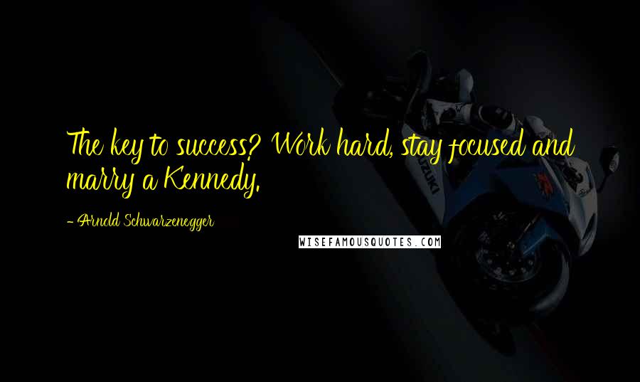 Arnold Schwarzenegger Quotes: The key to success? Work hard, stay focused and marry a Kennedy.