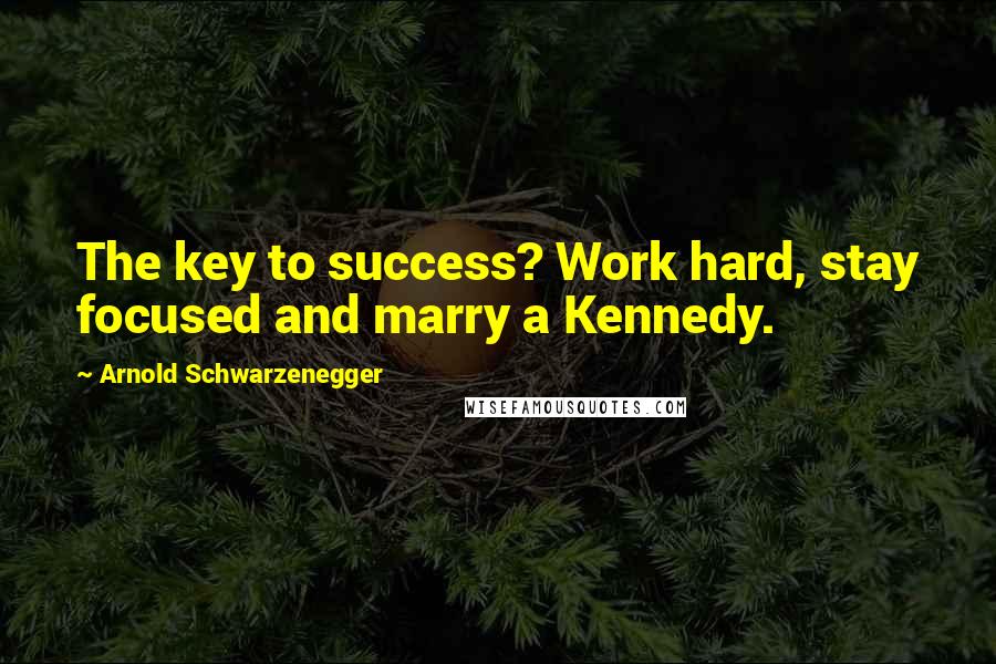 Arnold Schwarzenegger Quotes: The key to success? Work hard, stay focused and marry a Kennedy.