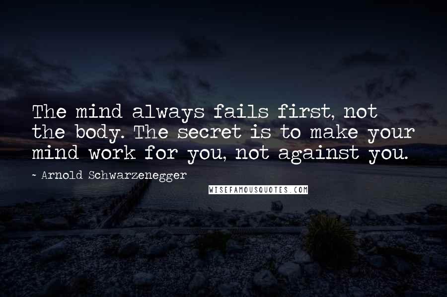Arnold Schwarzenegger Quotes: The mind always fails first, not the body. The secret is to make your mind work for you, not against you.