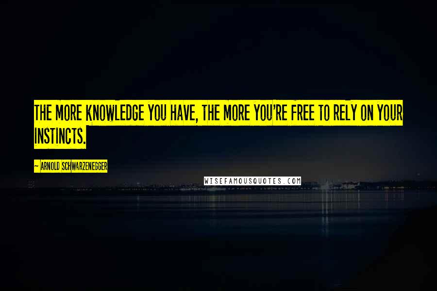 Arnold Schwarzenegger Quotes: The more knowledge you have, the more you're free to rely on your instincts.