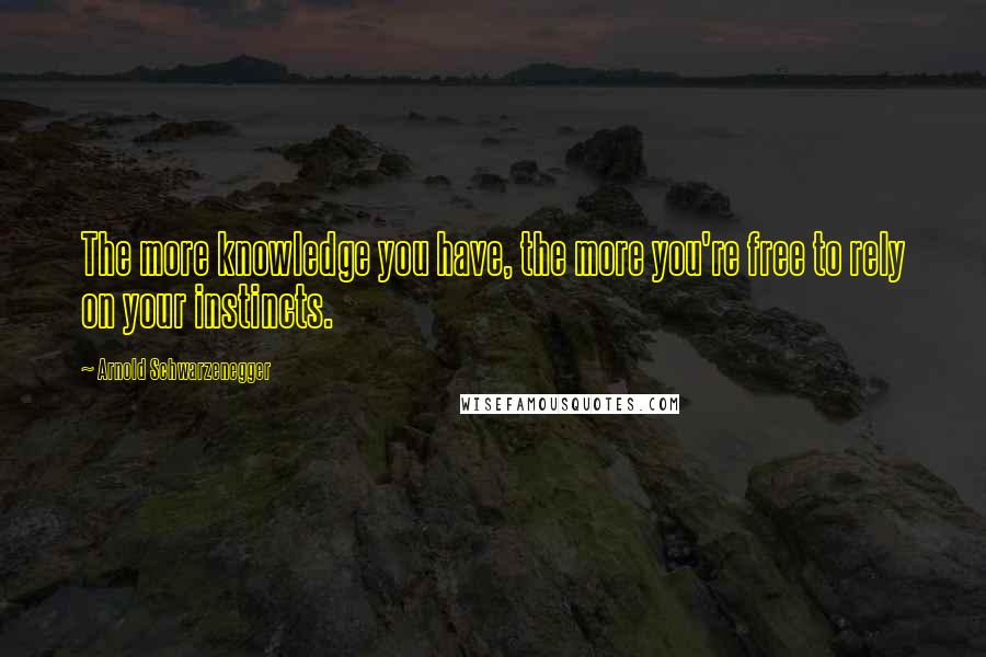 Arnold Schwarzenegger Quotes: The more knowledge you have, the more you're free to rely on your instincts.