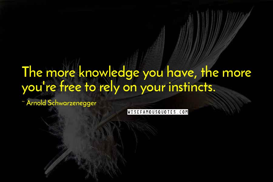 Arnold Schwarzenegger Quotes: The more knowledge you have, the more you're free to rely on your instincts.