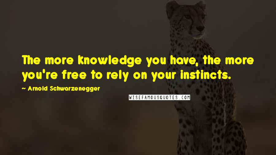 Arnold Schwarzenegger Quotes: The more knowledge you have, the more you're free to rely on your instincts.