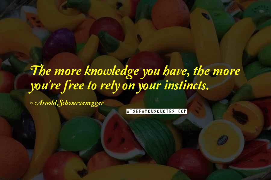 Arnold Schwarzenegger Quotes: The more knowledge you have, the more you're free to rely on your instincts.