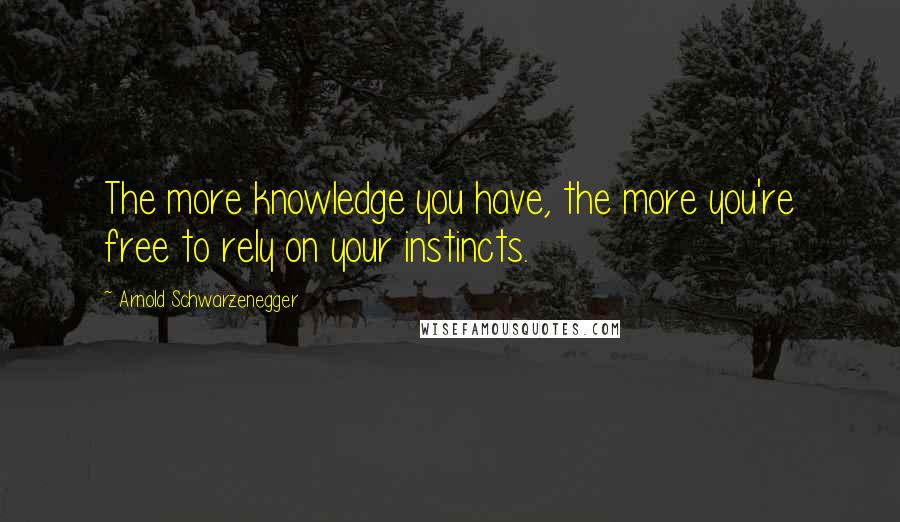 Arnold Schwarzenegger Quotes: The more knowledge you have, the more you're free to rely on your instincts.