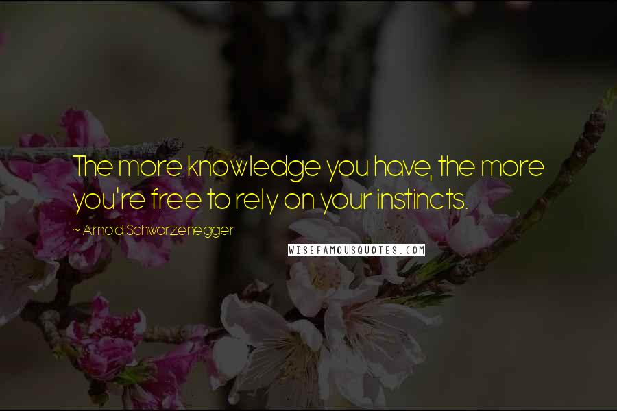 Arnold Schwarzenegger Quotes: The more knowledge you have, the more you're free to rely on your instincts.