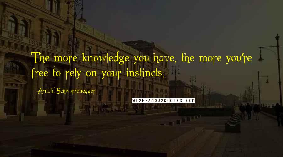 Arnold Schwarzenegger Quotes: The more knowledge you have, the more you're free to rely on your instincts.