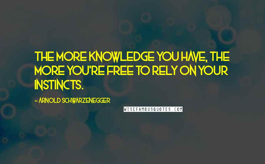 Arnold Schwarzenegger Quotes: The more knowledge you have, the more you're free to rely on your instincts.