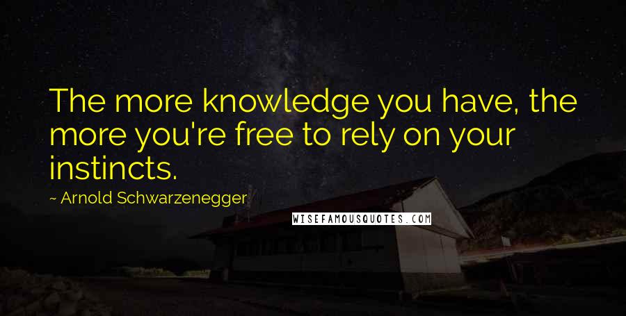 Arnold Schwarzenegger Quotes: The more knowledge you have, the more you're free to rely on your instincts.
