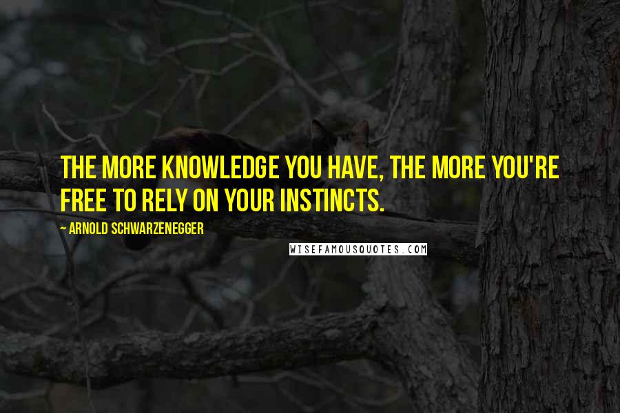 Arnold Schwarzenegger Quotes: The more knowledge you have, the more you're free to rely on your instincts.