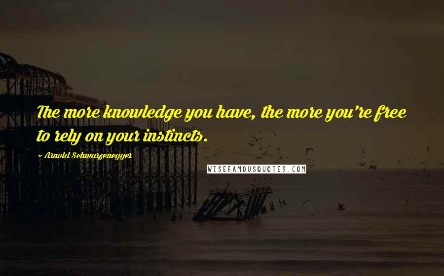 Arnold Schwarzenegger Quotes: The more knowledge you have, the more you're free to rely on your instincts.