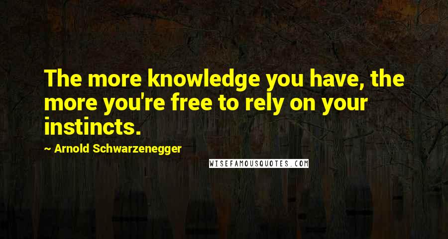 Arnold Schwarzenegger Quotes: The more knowledge you have, the more you're free to rely on your instincts.